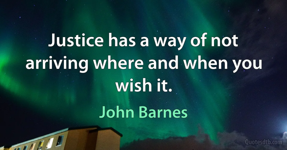 Justice has a way of not arriving where and when you wish it. (John Barnes)