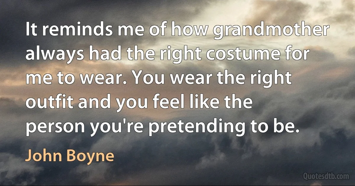 It reminds me of how grandmother always had the right costume for me to wear. You wear the right outfit and you feel like the person you're pretending to be. (John Boyne)