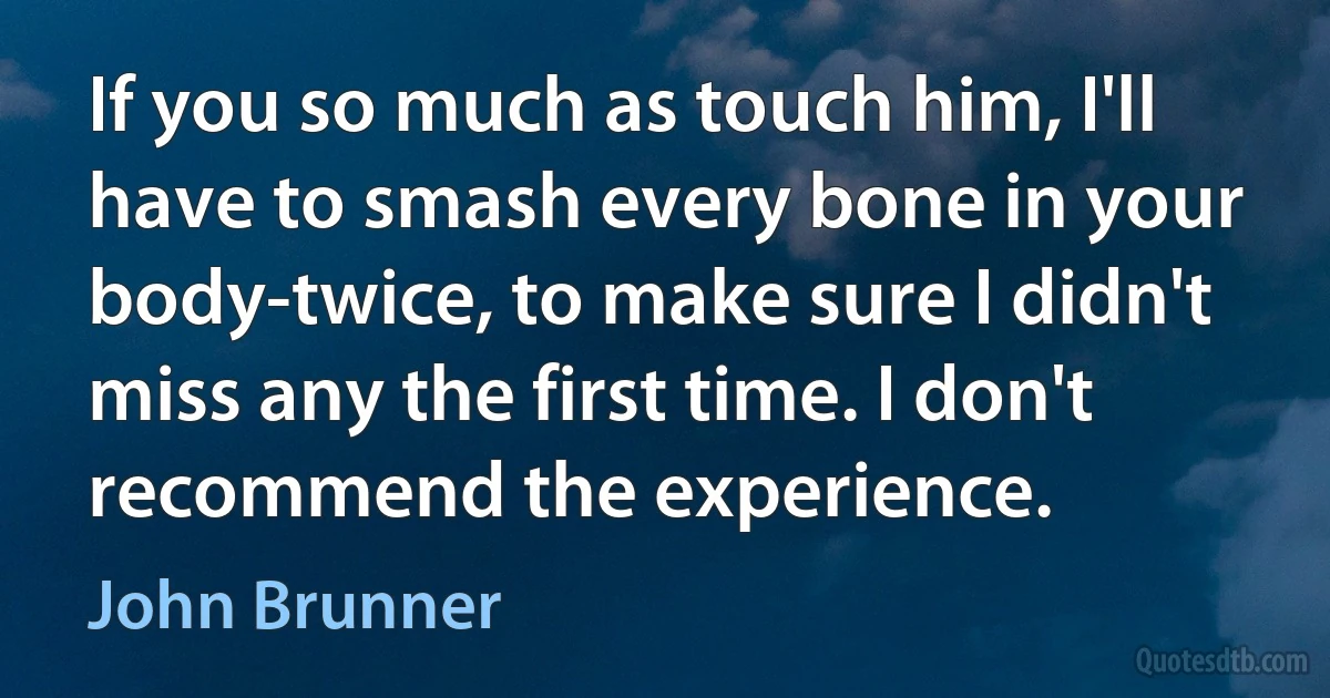 If you so much as touch him, I'll have to smash every bone in your body-twice, to make sure I didn't miss any the first time. I don't recommend the experience. (John Brunner)