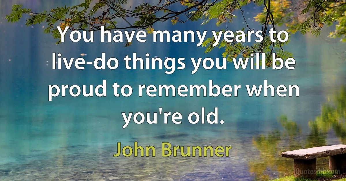 You have many years to live-do things you will be proud to remember when you're old. (John Brunner)