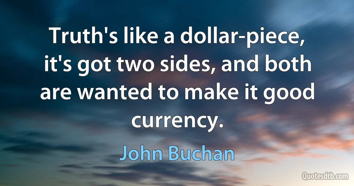 Truth's like a dollar-piece, it's got two sides, and both are wanted to make it good currency. (John Buchan)