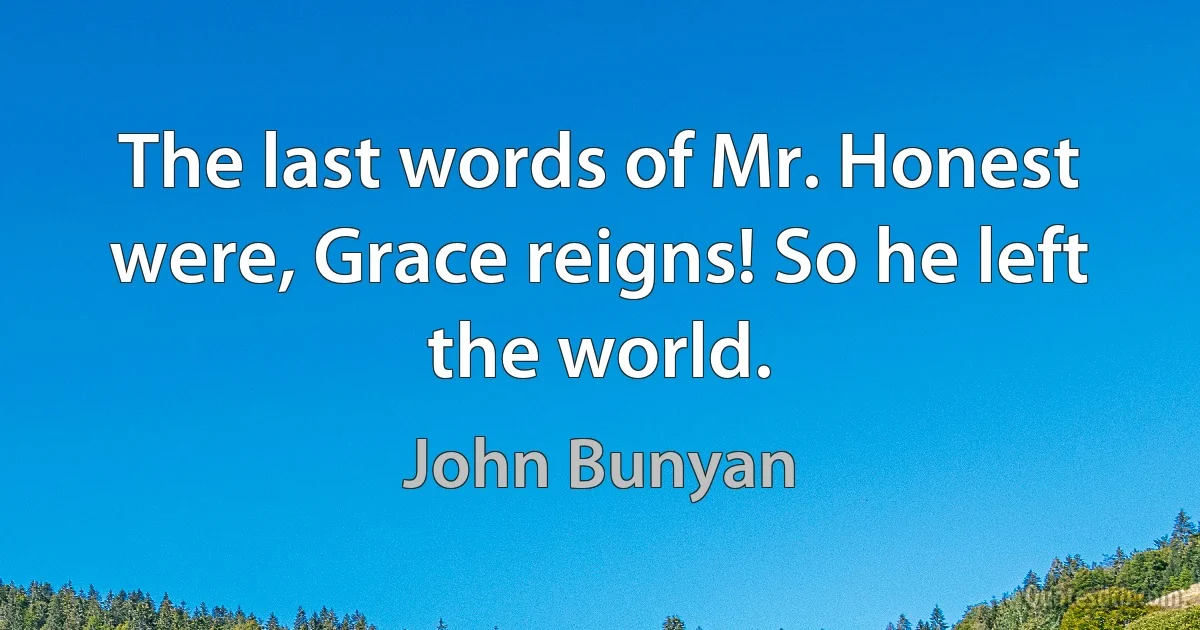 The last words of Mr. Honest were, Grace reigns! So he left the world. (John Bunyan)