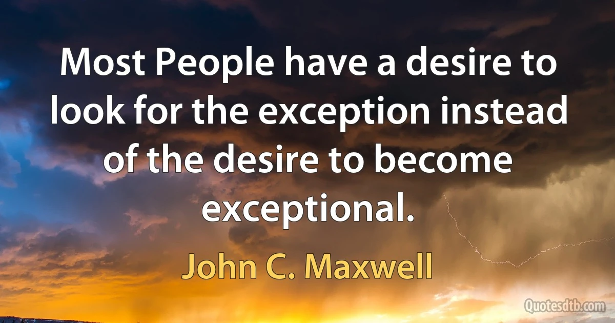 Most People have a desire to look for the exception instead of the desire to become exceptional. (John C. Maxwell)