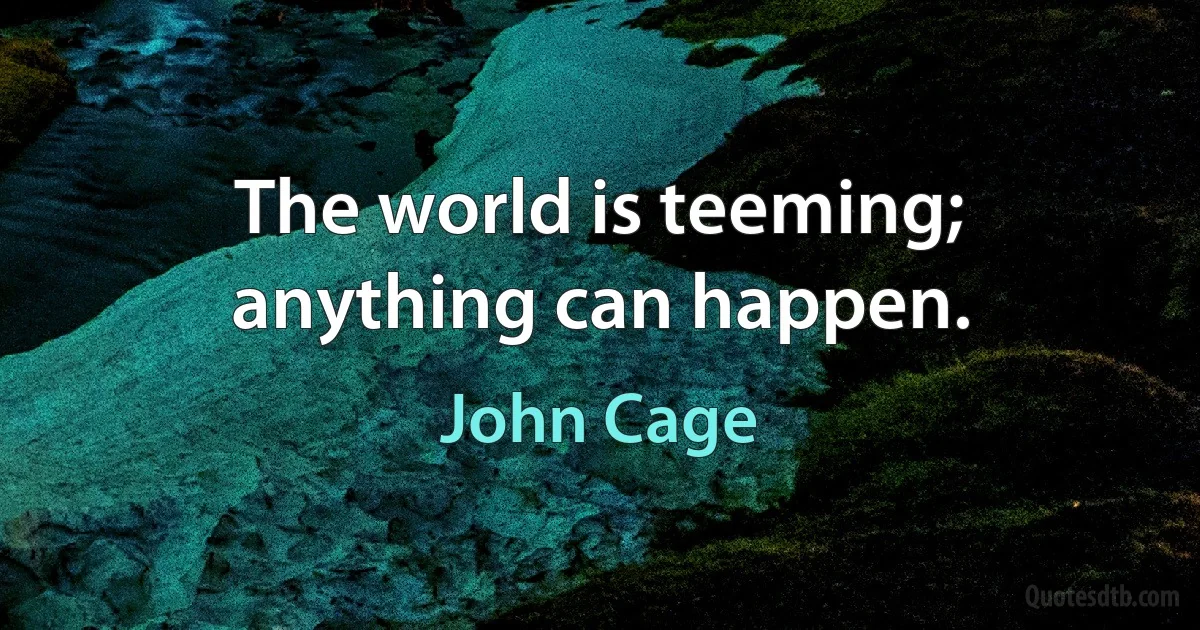 The world is teeming; anything can happen. (John Cage)