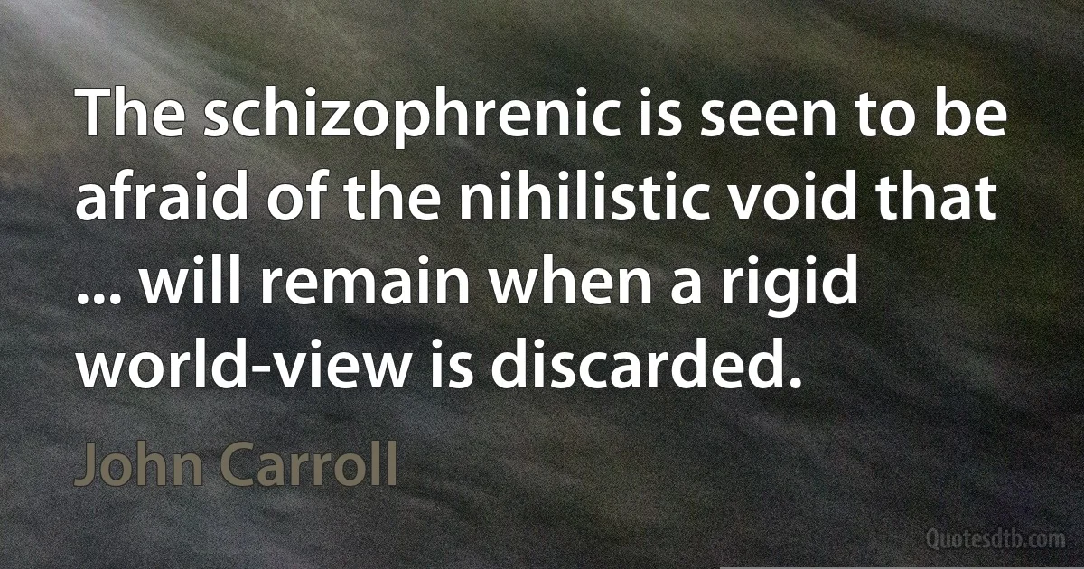 The schizophrenic is seen to be afraid of the nihilistic void that ... will remain when a rigid world-view is discarded. (John Carroll)