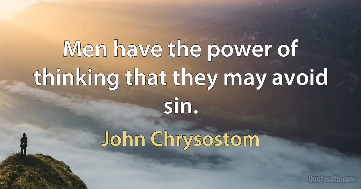 Men have the power of thinking that they may avoid sin. (John Chrysostom)