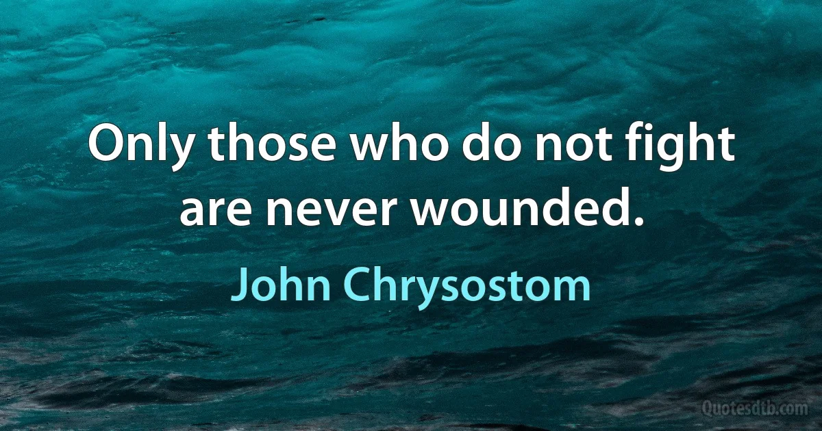 Only those who do not fight are never wounded. (John Chrysostom)