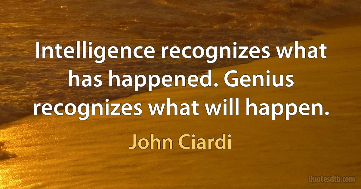 Intelligence recognizes what has happened. Genius recognizes what will happen. (John Ciardi)