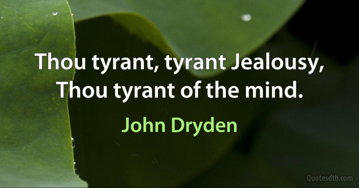 Thou tyrant, tyrant Jealousy, Thou tyrant of the mind. (John Dryden)