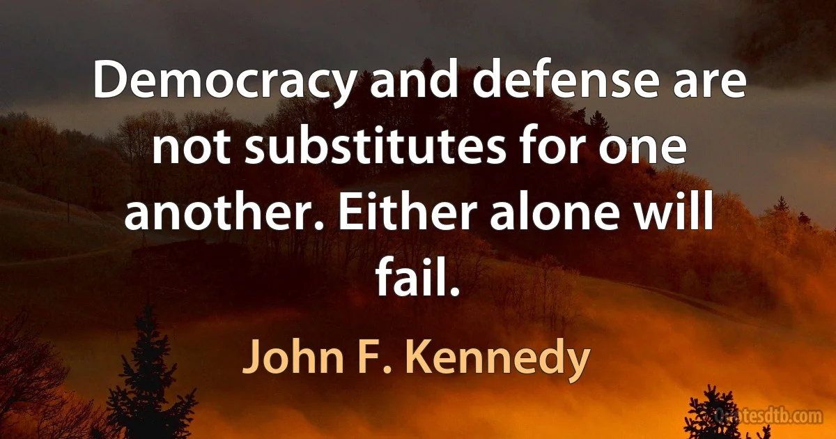 Democracy and defense are not substitutes for one another. Either alone will fail. (John F. Kennedy)