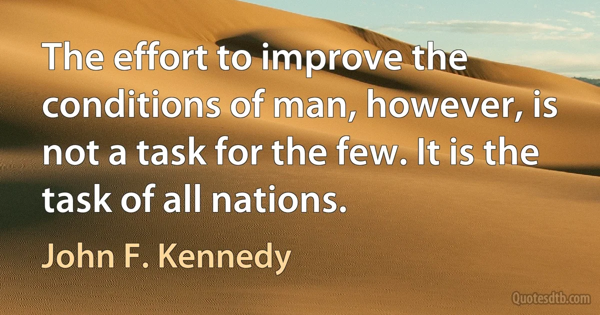 The effort to improve the conditions of man, however, is not a task for the few. It is the task of all nations. (John F. Kennedy)