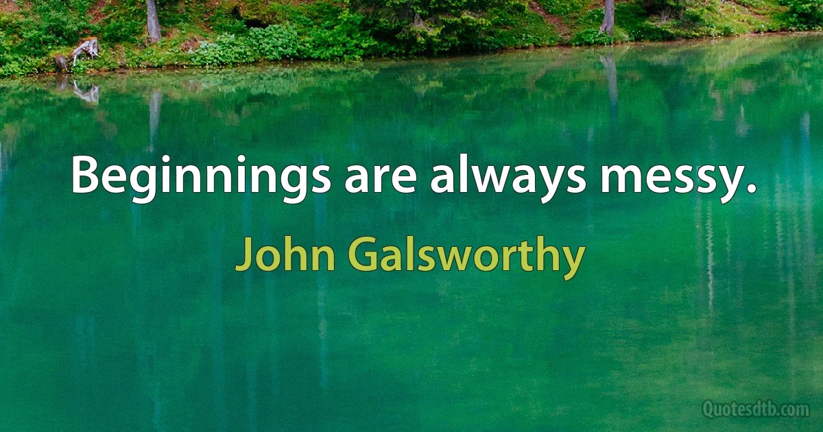 Beginnings are always messy. (John Galsworthy)