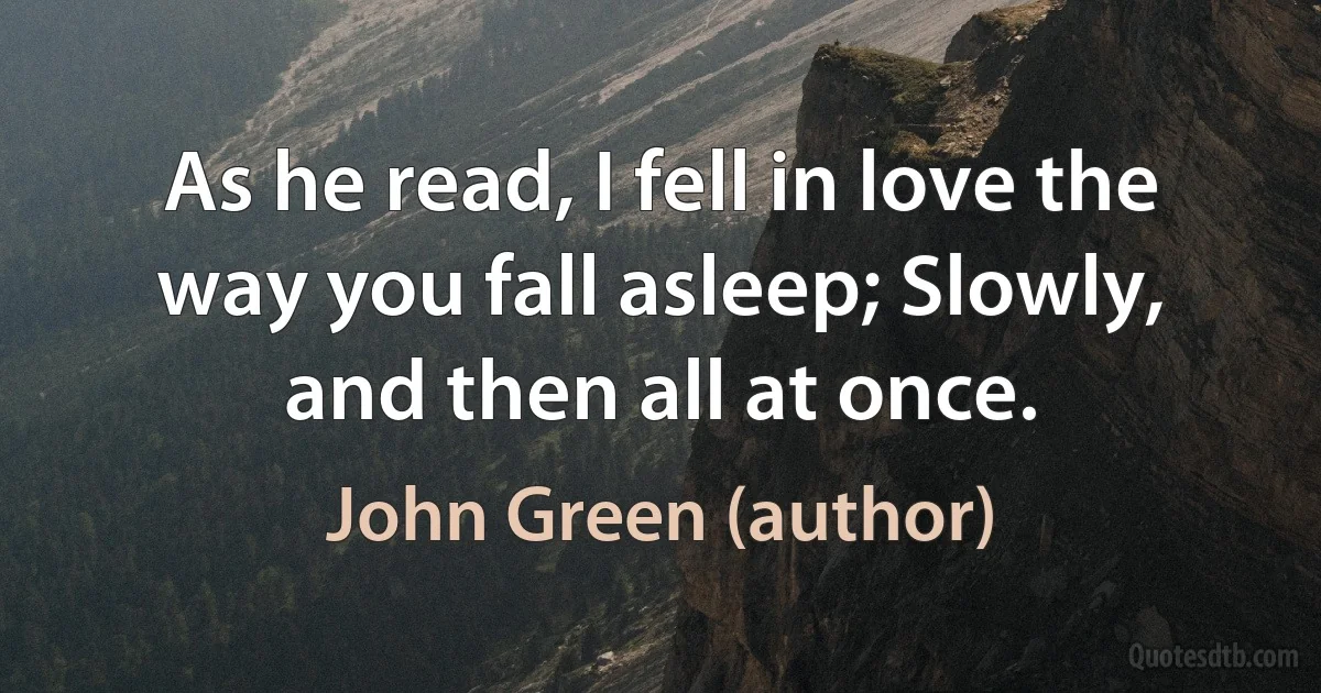 As he read, I fell in love the way you fall asleep; Slowly, and then all at once. (John Green (author))