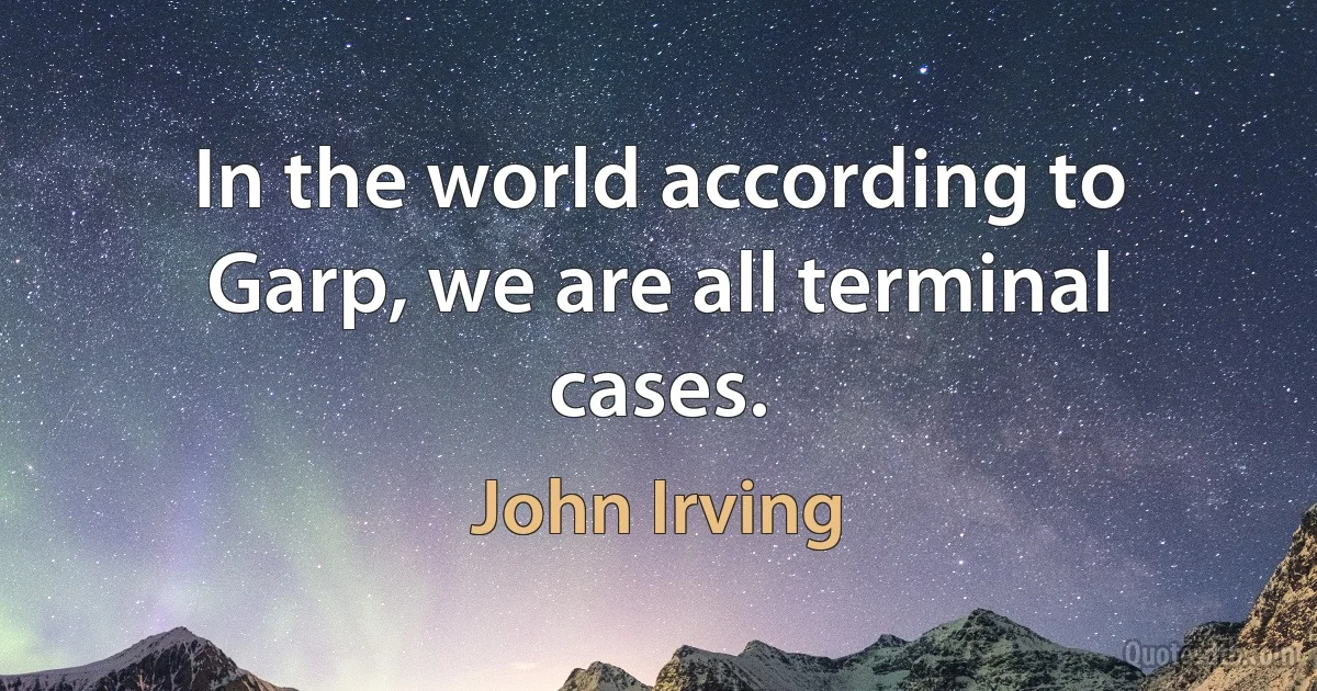 In the world according to Garp, we are all terminal cases. (John Irving)