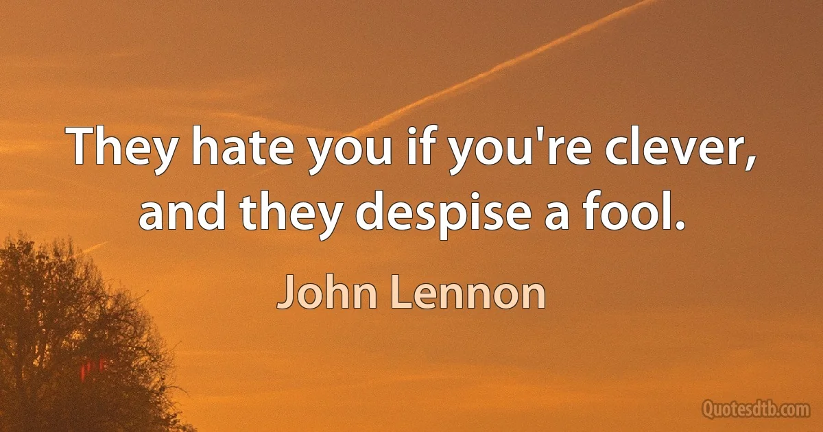 They hate you if you're clever, and they despise a fool. (John Lennon)