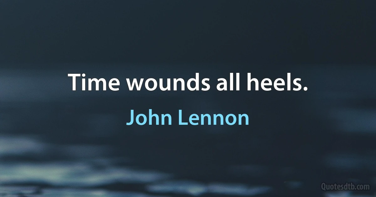 Time wounds all heels. (John Lennon)