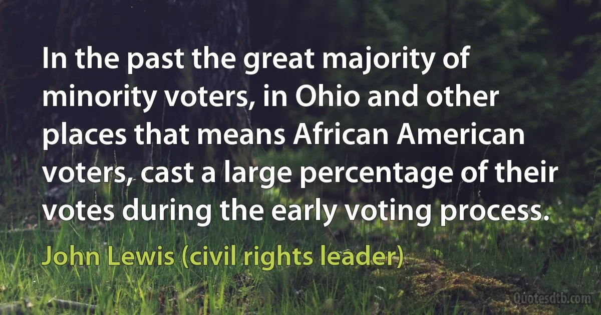 In the past the great majority of minority voters, in Ohio and other places that means African American voters, cast a large percentage of their votes during the early voting process. (John Lewis (civil rights leader))