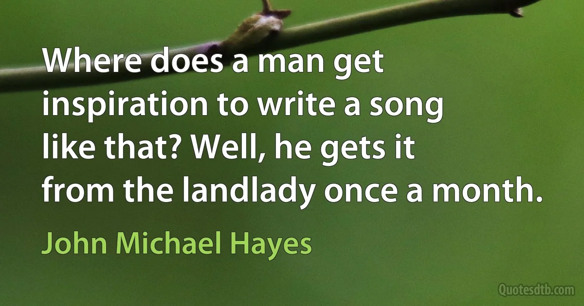 Where does a man get inspiration to write a song like that? Well, he gets it from the landlady once a month. (John Michael Hayes)