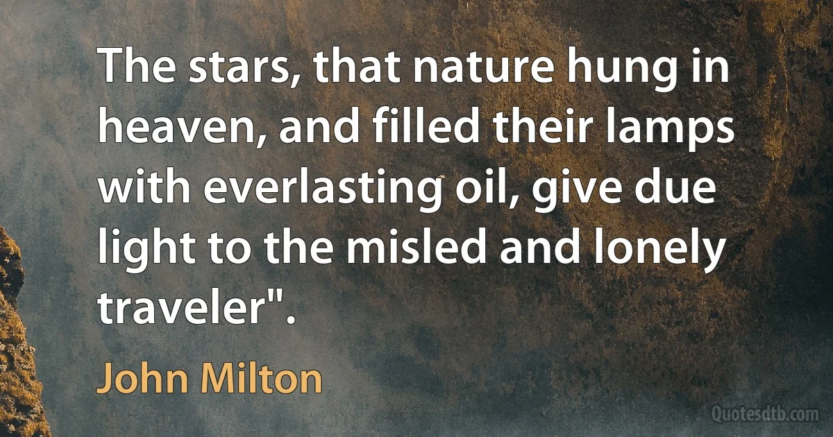 The stars, that nature hung in heaven, and filled their lamps with everlasting oil, give due light to the misled and lonely traveler". (John Milton)