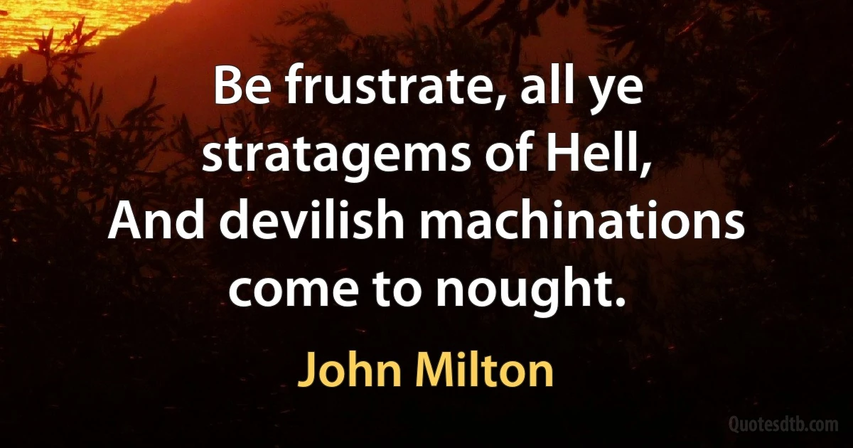 Be frustrate, all ye stratagems of Hell,
And devilish machinations come to nought. (John Milton)