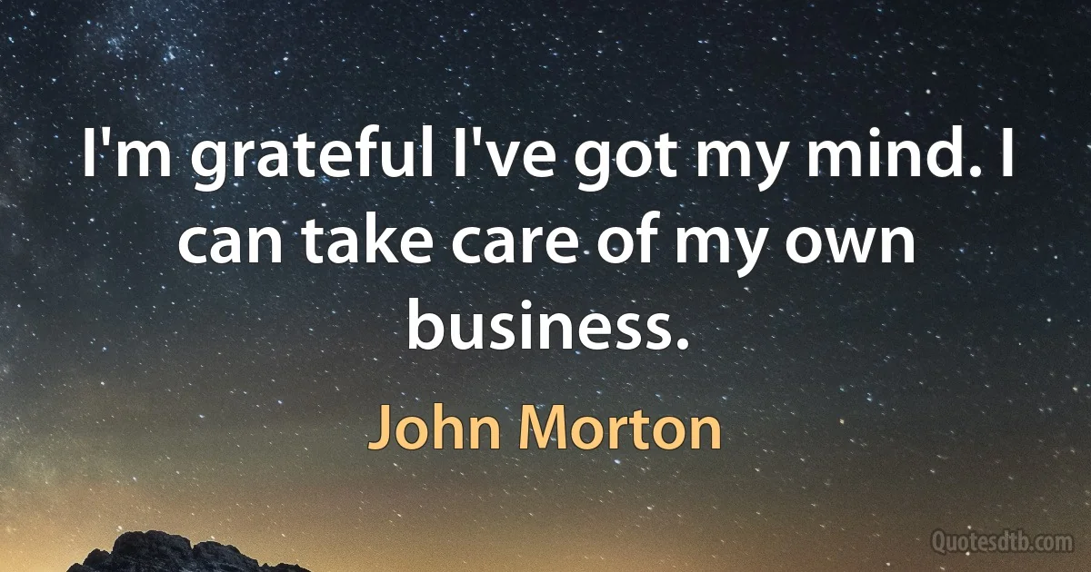 I'm grateful I've got my mind. I can take care of my own business. (John Morton)