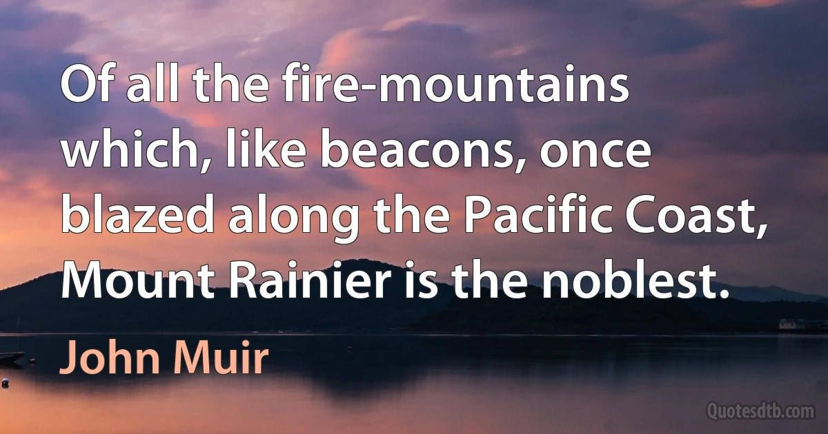 Of all the fire-mountains which, like beacons, once blazed along the Pacific Coast, Mount Rainier is the noblest. (John Muir)