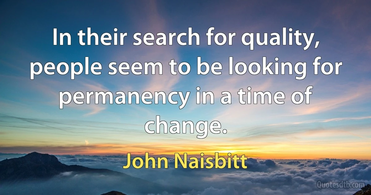 In their search for quality, people seem to be looking for permanency in a time of change. (John Naisbitt)