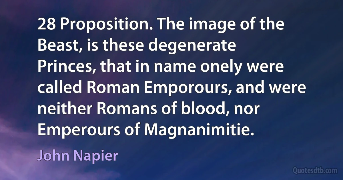 28 Proposition. The image of the Beast, is these degenerate Princes, that in name onely were called Roman Emporours, and were neither Romans of blood, nor Emperours of Magnanimitie. (John Napier)