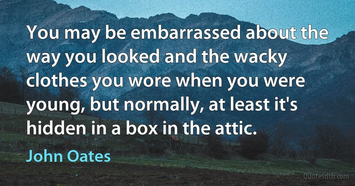 You may be embarrassed about the way you looked and the wacky clothes you wore when you were young, but normally, at least it's hidden in a box in the attic. (John Oates)