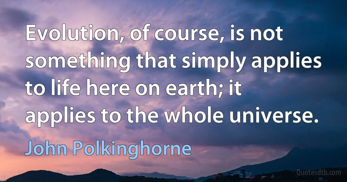 Evolution, of course, is not something that simply applies to life here on earth; it applies to the whole universe. (John Polkinghorne)