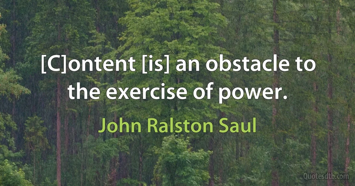 [C]ontent [is] an obstacle to the exercise of power. (John Ralston Saul)