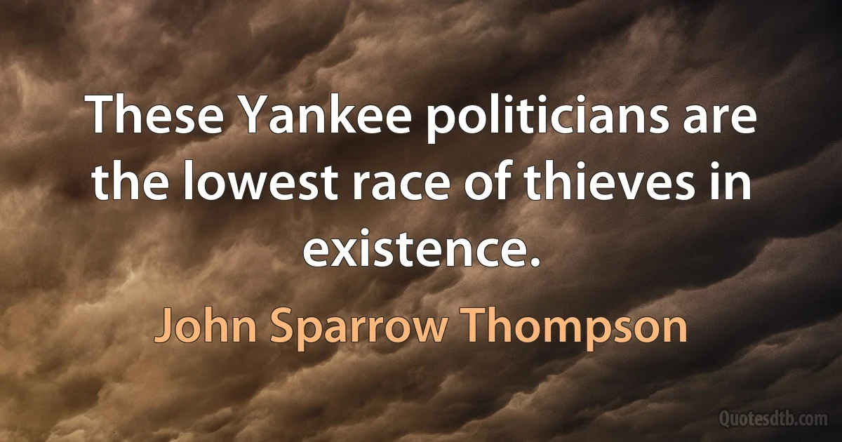 These Yankee politicians are the lowest race of thieves in existence. (John Sparrow Thompson)