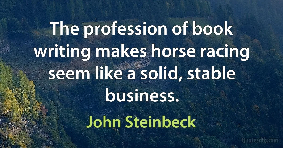 The profession of book writing makes horse racing seem like a solid, stable business. (John Steinbeck)