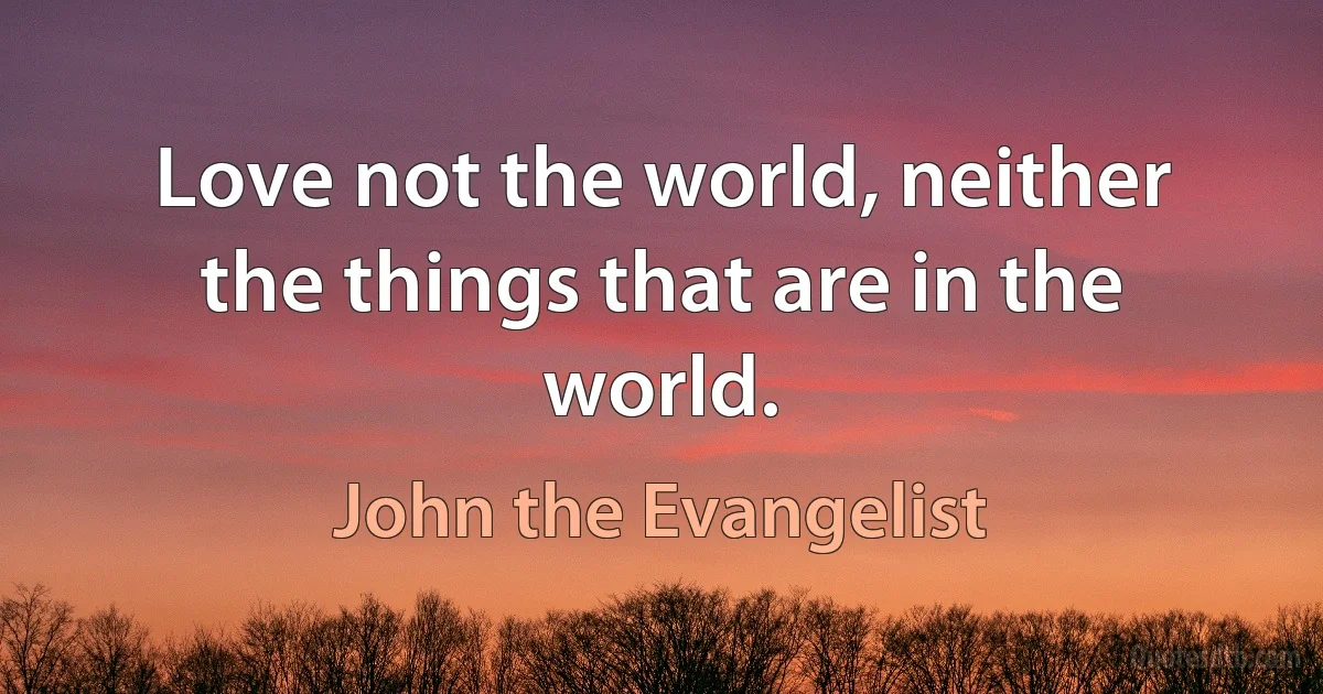 Love not the world, neither the things that are in the world. (John the Evangelist)