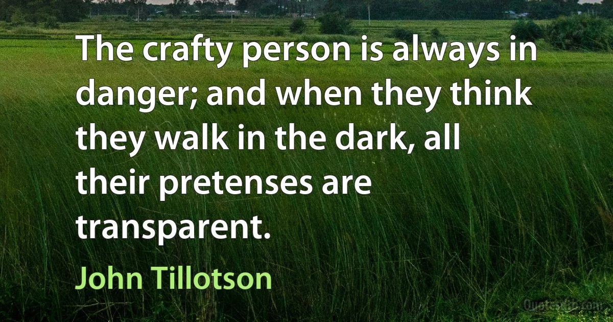 The crafty person is always in danger; and when they think they walk in the dark, all their pretenses are transparent. (John Tillotson)