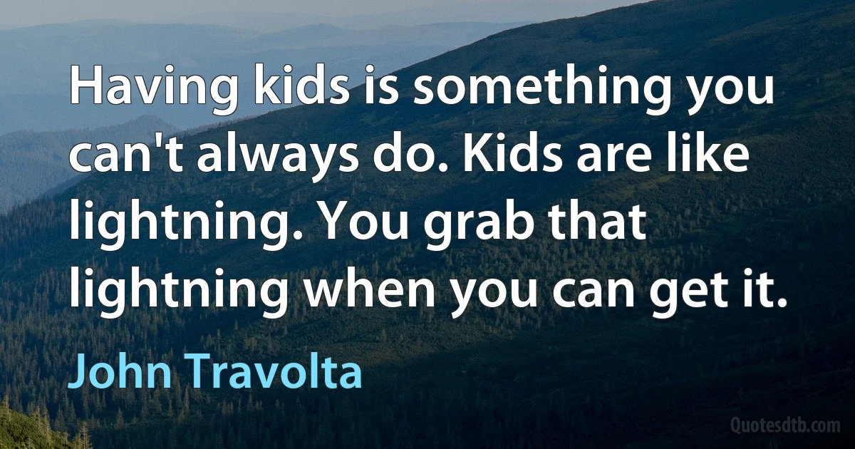 Having kids is something you can't always do. Kids are like lightning. You grab that lightning when you can get it. (John Travolta)