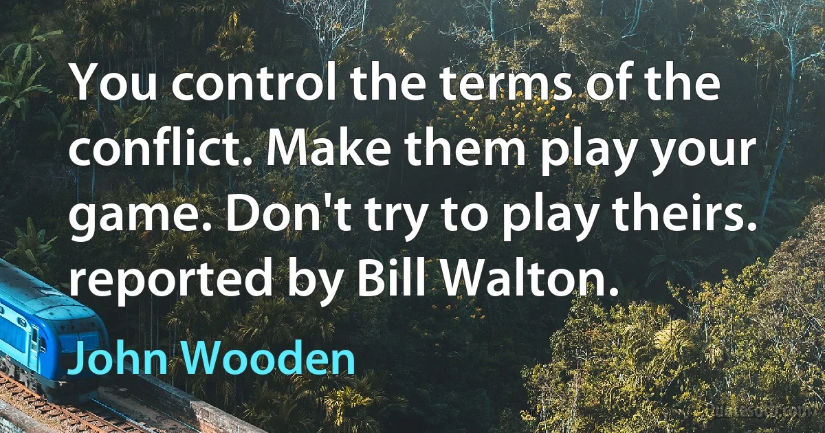 You control the terms of the conflict. Make them play your game. Don't try to play theirs.
reported by Bill Walton. (John Wooden)