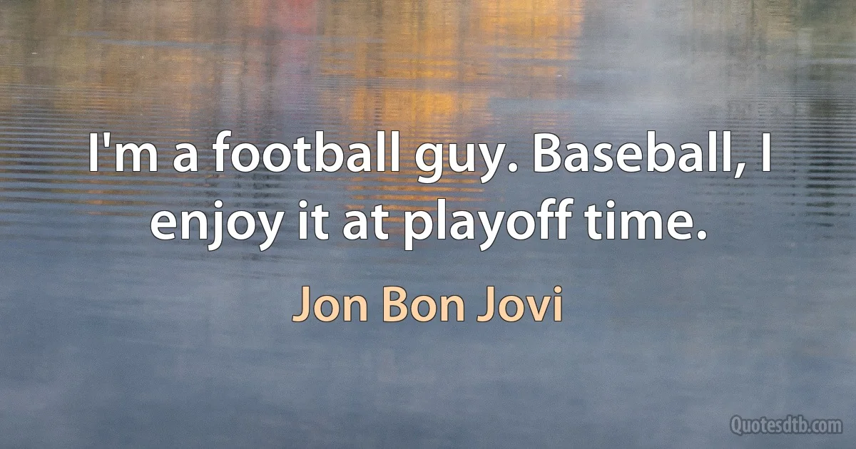 I'm a football guy. Baseball, I enjoy it at playoff time. (Jon Bon Jovi)