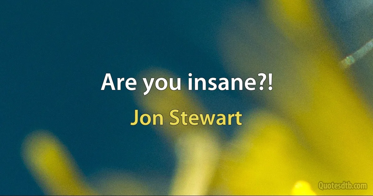 Are you insane?! (Jon Stewart)