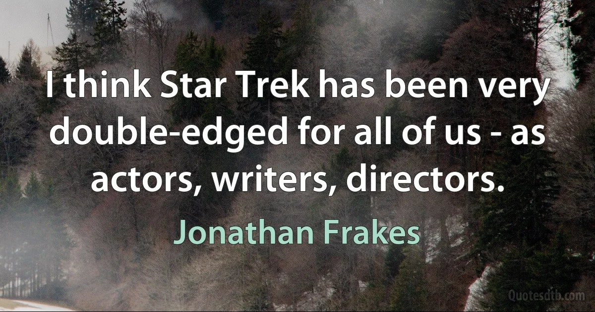 I think Star Trek has been very double-edged for all of us - as actors, writers, directors. (Jonathan Frakes)