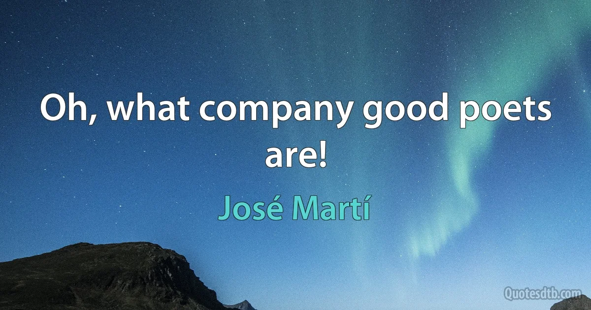 Oh, what company good poets are! (José Martí)