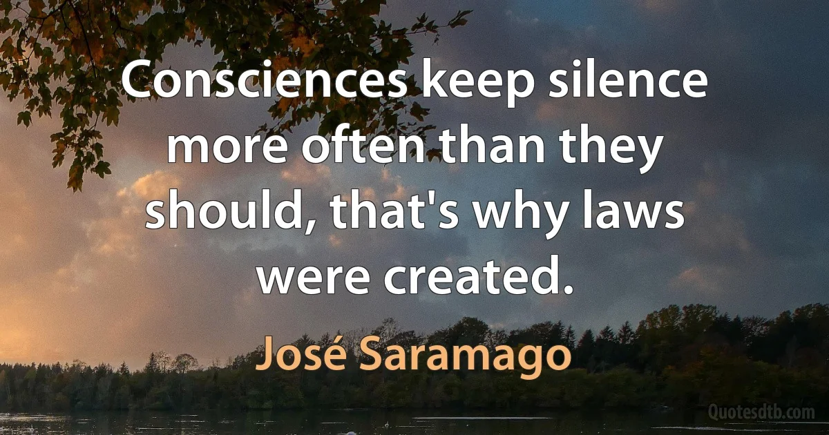 Consciences keep silence more often than they should, that's why laws were created. (José Saramago)