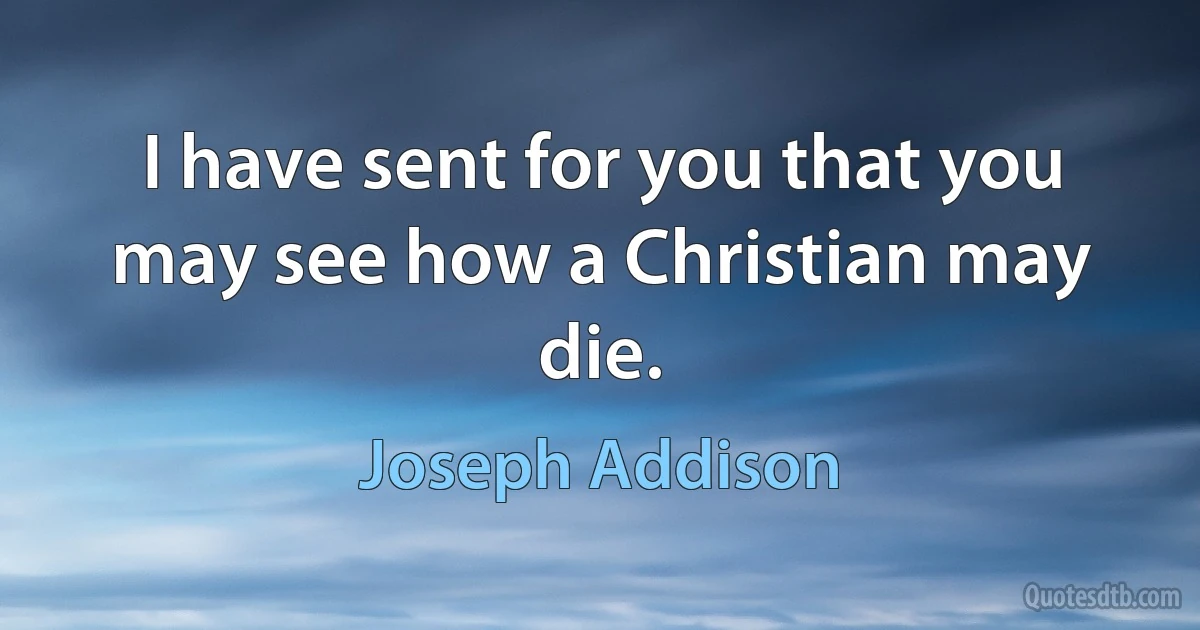 I have sent for you that you may see how a Christian may die. (Joseph Addison)