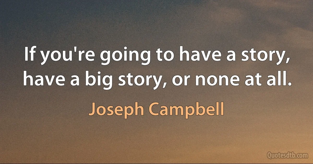 If you're going to have a story, have a big story, or none at all. (Joseph Campbell)