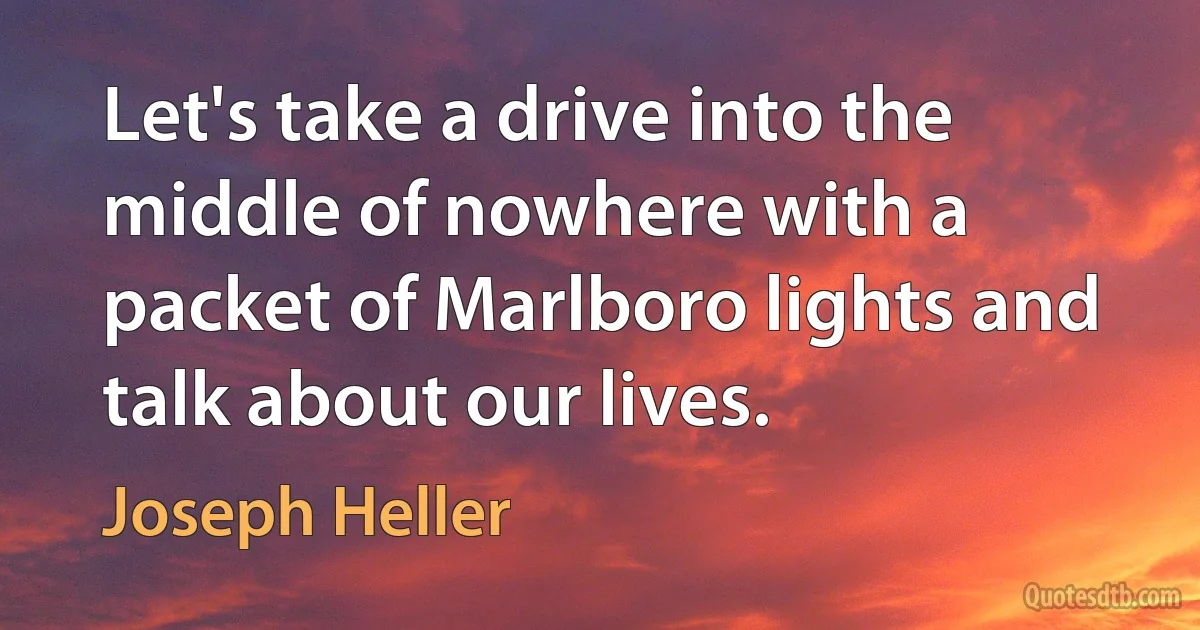 Let's take a drive into the middle of nowhere with a packet of Marlboro lights and talk about our lives. (Joseph Heller)