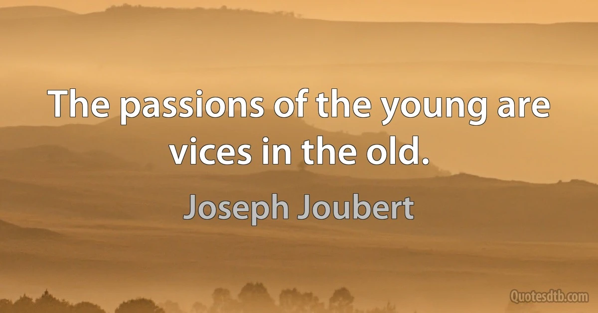 The passions of the young are vices in the old. (Joseph Joubert)