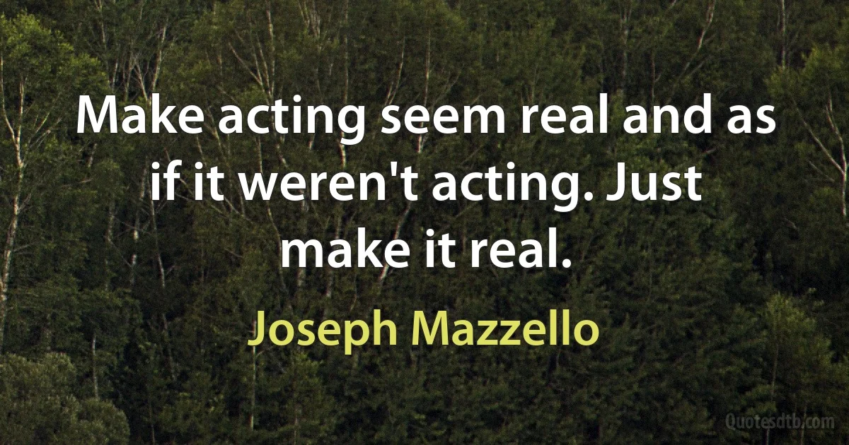 Make acting seem real and as if it weren't acting. Just make it real. (Joseph Mazzello)