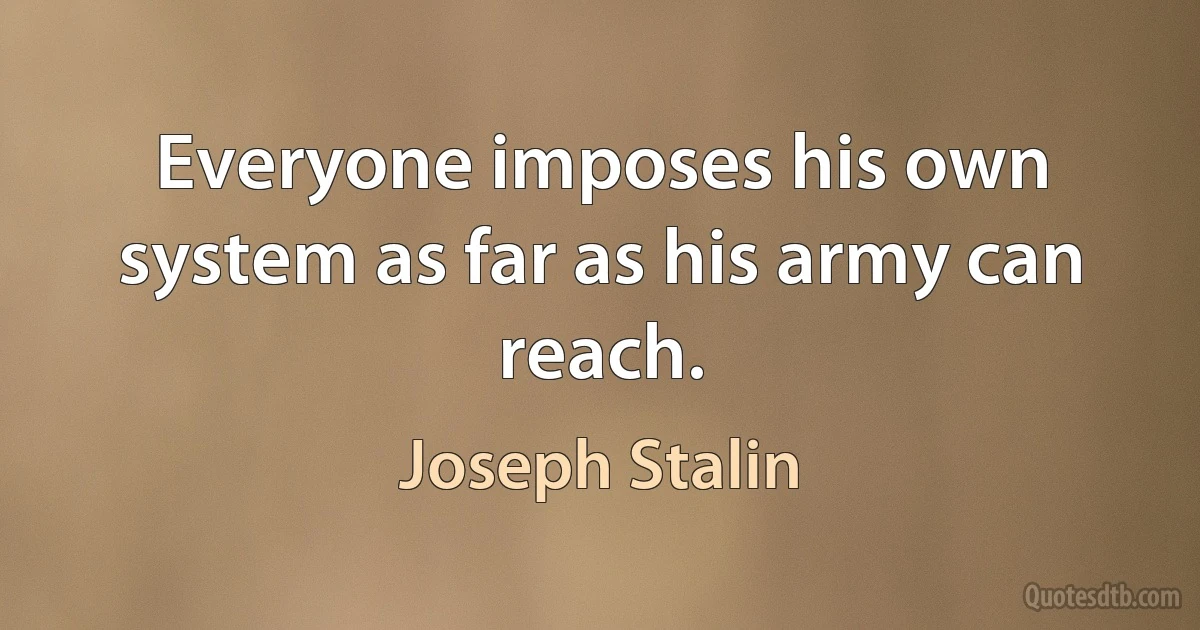 Everyone imposes his own system as far as his army can reach. (Joseph Stalin)