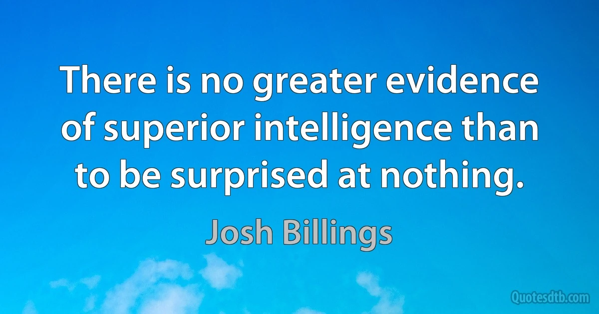 There is no greater evidence of superior intelligence than to be surprised at nothing. (Josh Billings)