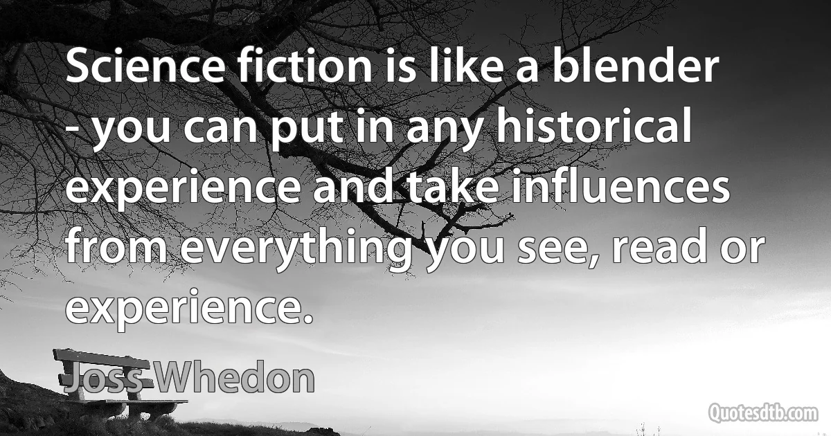 Science fiction is like a blender - you can put in any historical experience and take influences from everything you see, read or experience. (Joss Whedon)